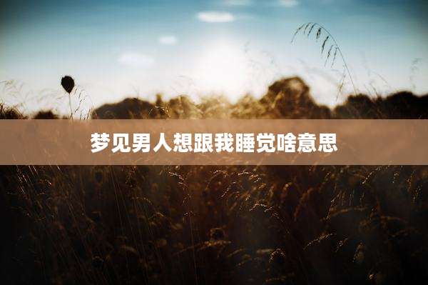 梦见男人想跟我睡觉啥意思