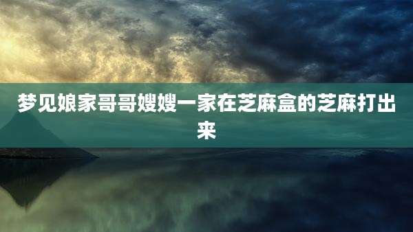 梦见娘家哥哥嫂嫂一家在芝麻盒的芝麻打出来