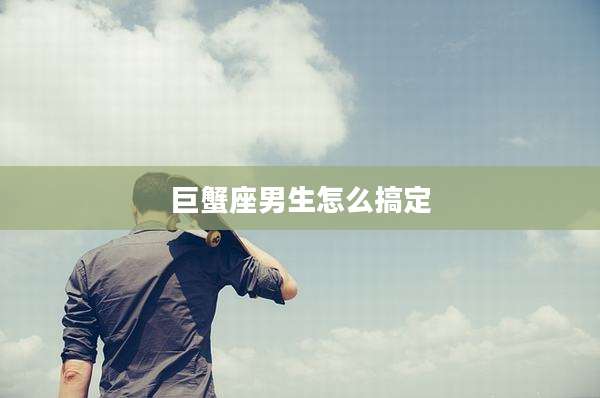 巨蟹座男生怎么搞定
