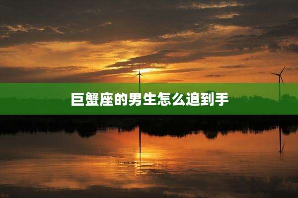 巨蟹座的男生怎么追到手
