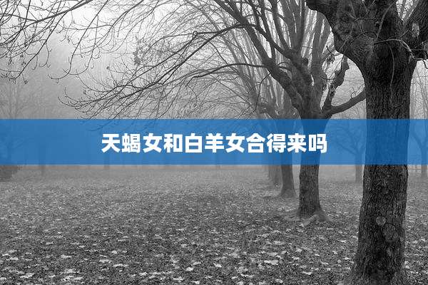 天蝎女和白羊女合得来吗
