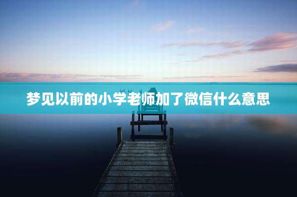 梦见以前的小学老师加了微信什么意思