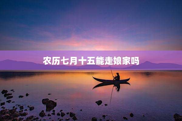 农历七月十五能走娘家吗
