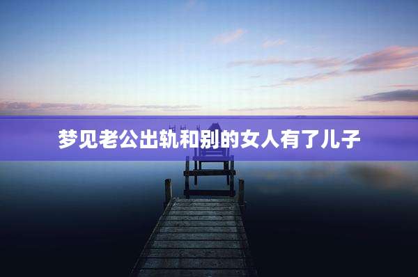 梦见老公出轨和别的女人有了儿子