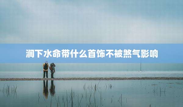 涧下水命带什么首饰不被煞气影响