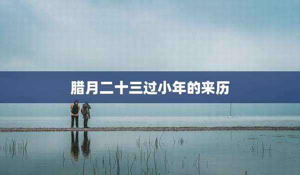 腊月二十三过小年的来历