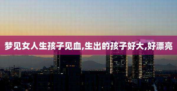 梦见女人生孩子见血,生出的孩子好大,好漂亮