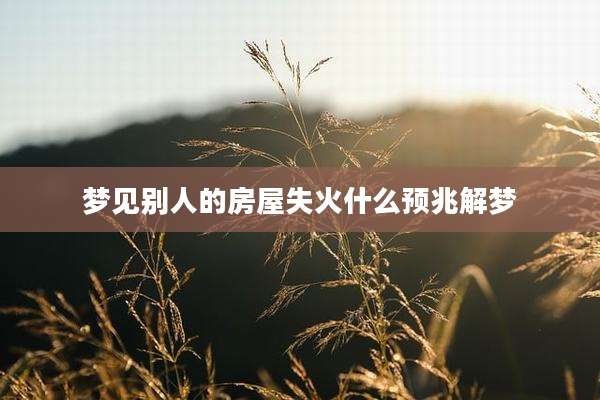 梦见别人的房屋失火什么预兆解梦
