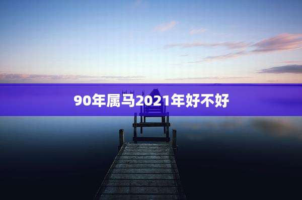 90年属马2021年好不好
