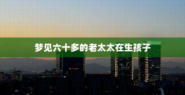 梦见六十多的老太太在生孩子