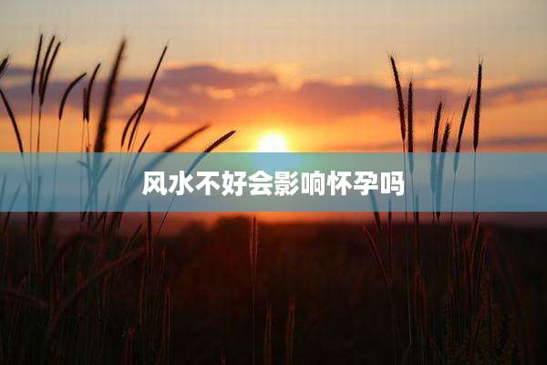 风水不好会影响怀孕吗