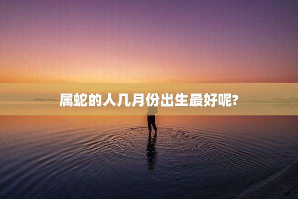 属蛇的人几月份出生最好呢?