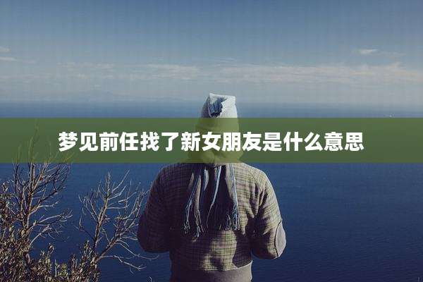 梦见前任找了新女朋友是什么意思