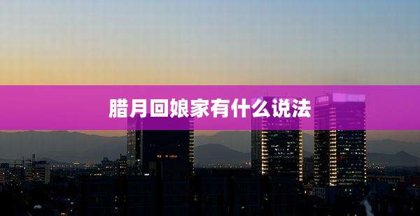 腊月回娘家有什么说法