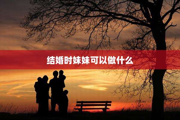 结婚时妹妹可以做什么