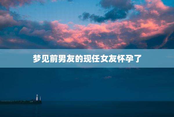 梦见前男友的现任女友怀孕了