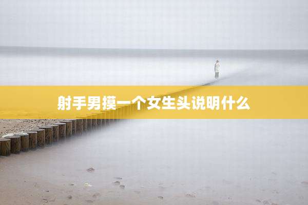 射手男摸一个女生头说明什么