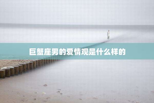 巨蟹座男的爱情观是什么样的