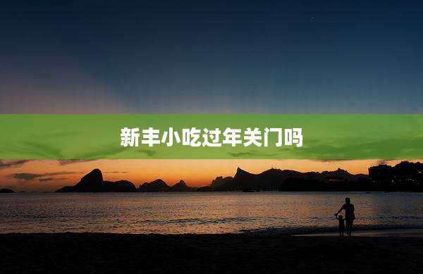新丰小吃过年关门吗
