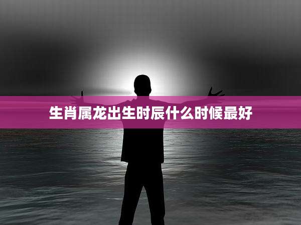 生肖属龙出生时辰什么时候最好