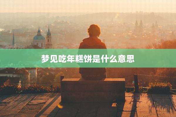 梦见吃年糕饼是什么意思