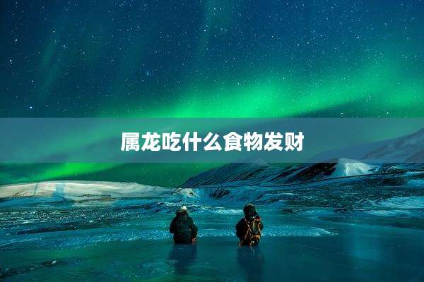 属龙吃什么食物发财
