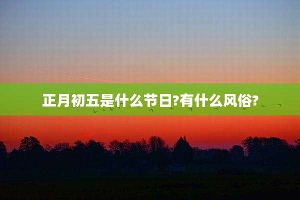 正月初五是什么节日?有什么风俗?