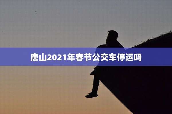 唐山2021年春节公交车停运吗
