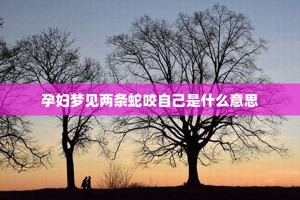 孕妇梦见两条蛇咬自己是什么意思