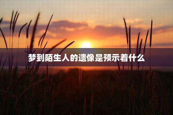梦到陌生人的遗像是预示着什么