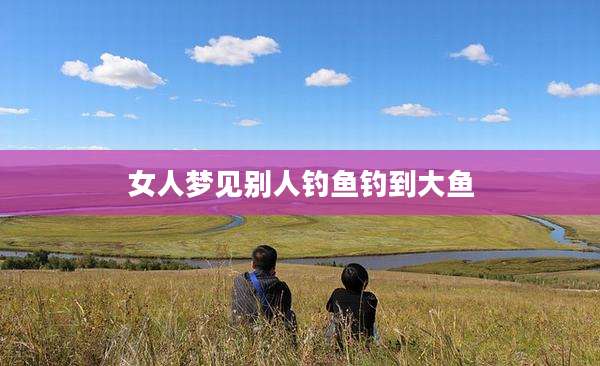 女人梦见别人钓鱼钓到大鱼