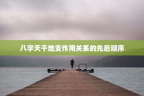 八字天干地支作用关系的先后顺序