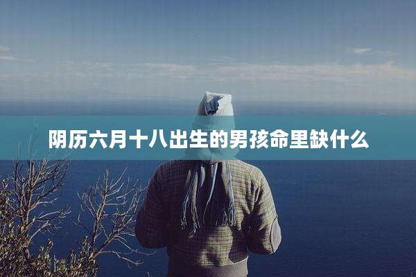 阴历六月十八出生的男孩命里缺什么