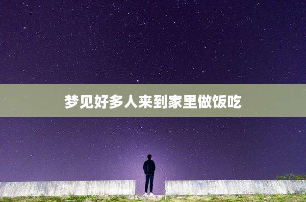 梦见好多人来到家里做饭吃