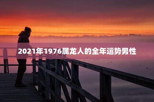 2021年1976属龙人的全年运势男性