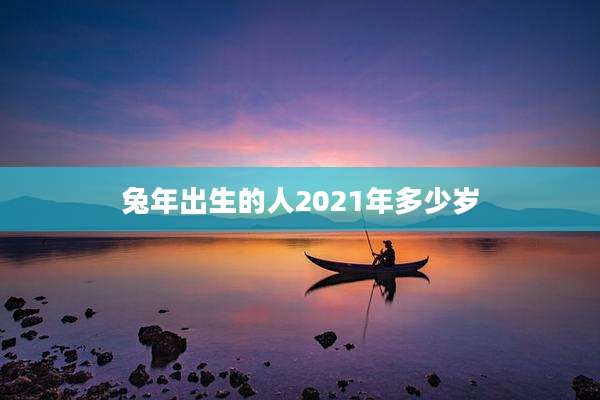 兔年出生的人2021年多少岁