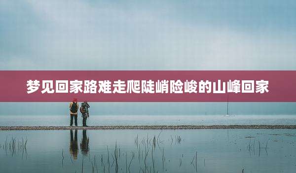 梦见回家路难走爬陡峭险峻的山峰回家