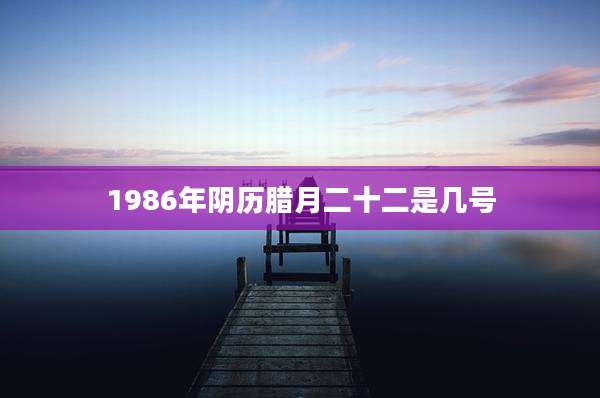1986年阴历腊月二十二是几号