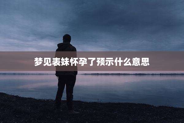 梦见表妹怀孕了预示什么意思