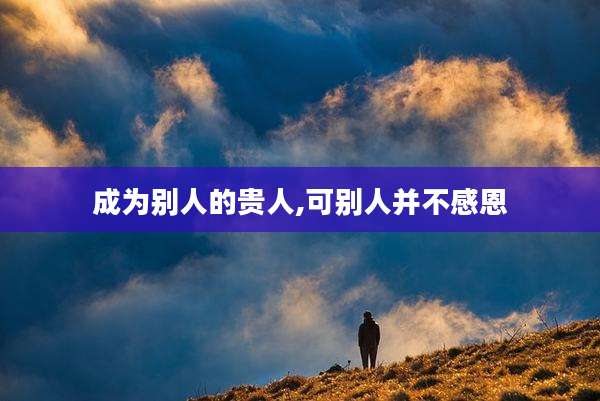 成为别人的贵人,可别人并不感恩