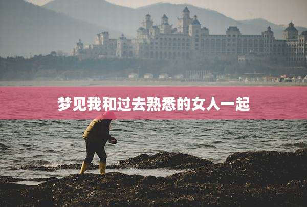 梦见我和过去熟悉的女人一起