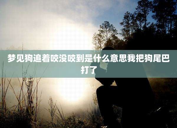 梦见狗追着咬没咬到是什么意思我把狗尾巴打了