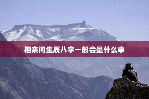 相亲问生辰八字一般会是什么事