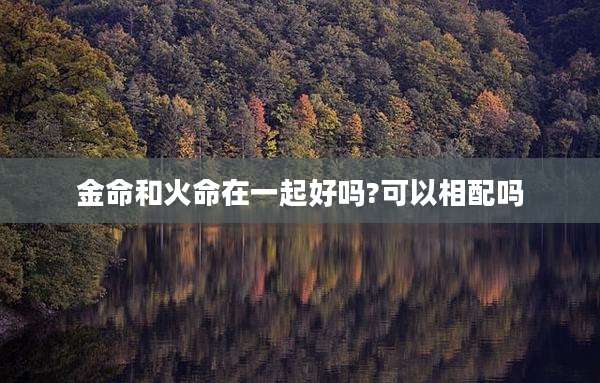金命和火命在一起好吗?可以相配吗