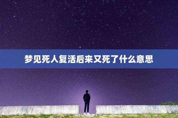 梦见死人复活后来又死了什么意思