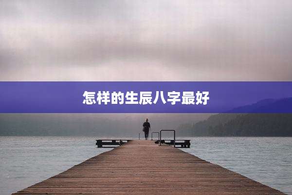 怎样的生辰八字最好
