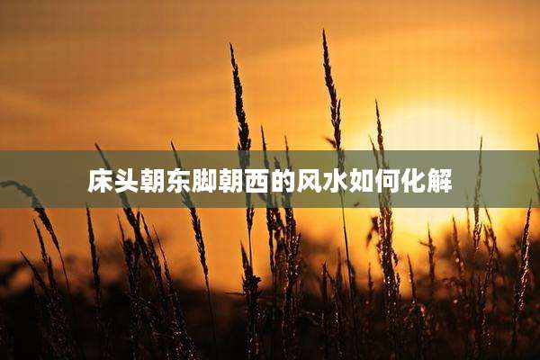 床头朝东脚朝西的风水如何化解