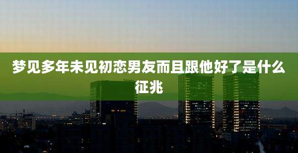 梦见多年未见初恋男友而且跟他好了是什么征兆