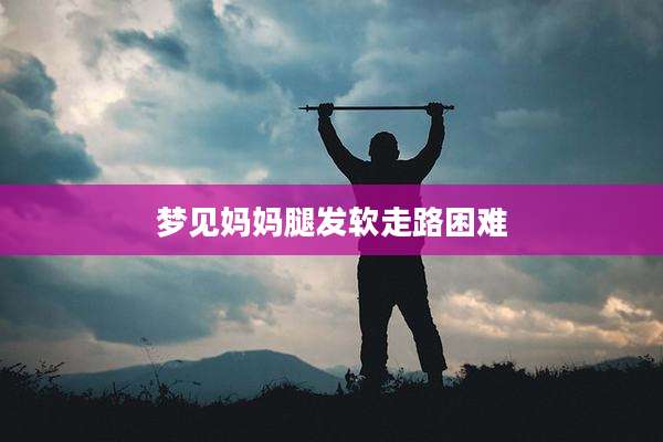 梦见妈妈腿发软走路困难