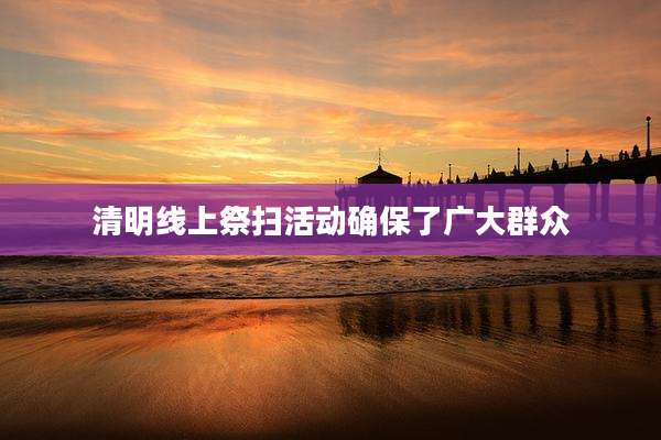 清明线上祭扫活动确保了广大群众